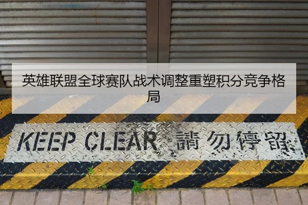 英雄联盟全球赛队战术调整重塑积分竞争格局